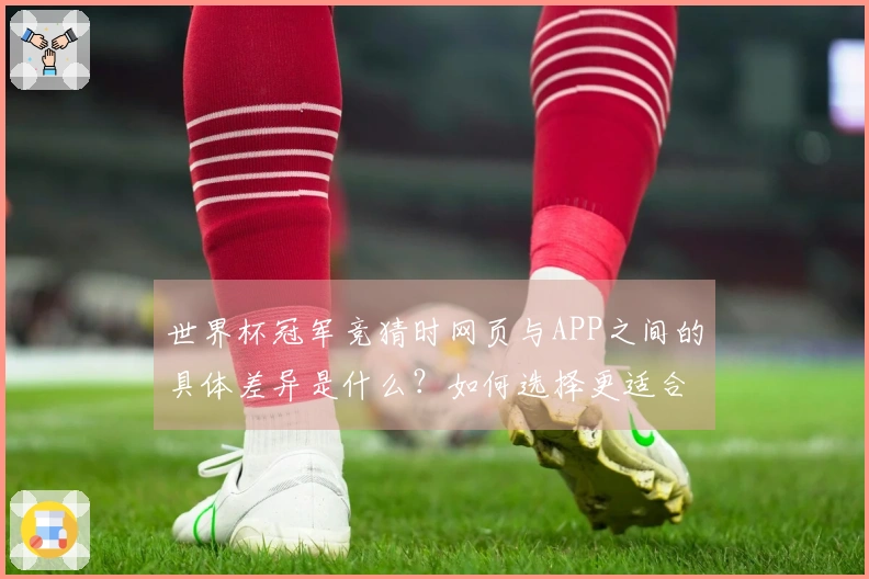 世界杯冠军竞猜时网页与APP之间的具体差异是什么？如何选择更适合的投注方式？