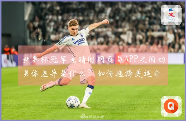 世界杯冠军竞猜时网页与APP之间的具体差异是什么？如何选择更适合的投注方式？