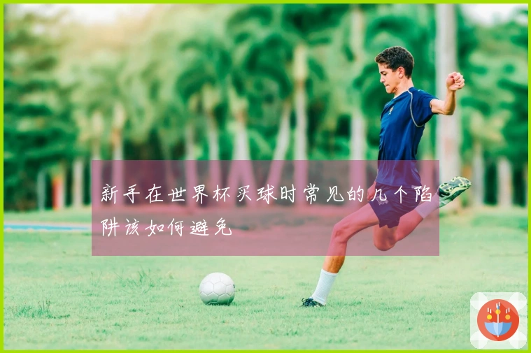 新手在世界杯买球时常见的几个陷阱该如何避免